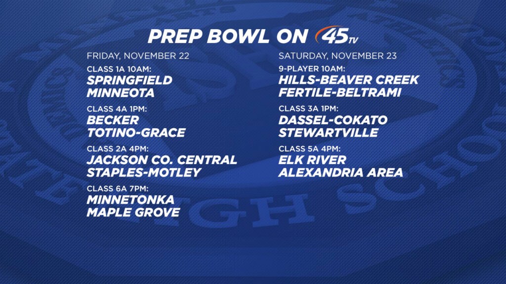 Friday, November 2210:00am: Class A Championship – Minneota vs Springfield1:00pm: Class 4A Championship – Becker vs Totino-Grace4:00pm: Class AA Championship – Jackson County Central vs Staples-Motley7:00pm: Class 6A Championship – Minnetonka vs Maple GroveSaturday, November 2310:00am: Nine-Player Championship – Hills-Beaver Creek vs. Fertile-Beltrami1:00pm: Class AAA Championship – Stewartville vs Dassel-Cokato4:00pm: Class 5A Championship – Elk River vs Alexandria